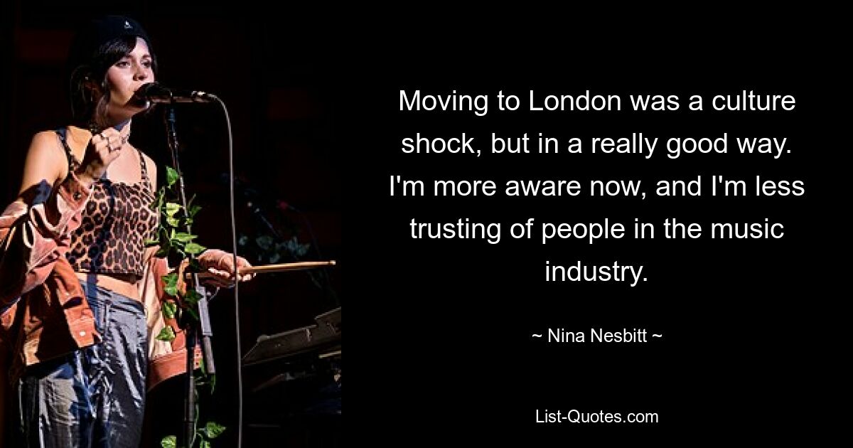 Moving to London was a culture shock, but in a really good way. I'm more aware now, and I'm less trusting of people in the music industry. — © Nina Nesbitt