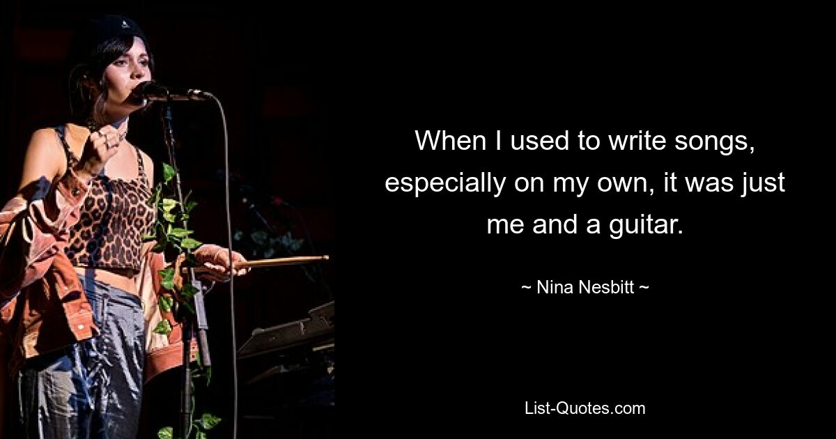 When I used to write songs, especially on my own, it was just me and a guitar. — © Nina Nesbitt