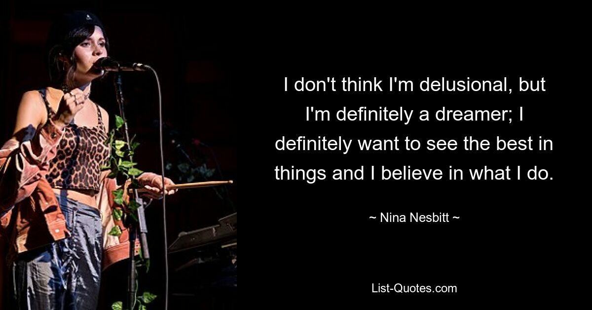 I don't think I'm delusional, but I'm definitely a dreamer; I definitely want to see the best in things and I believe in what I do. — © Nina Nesbitt