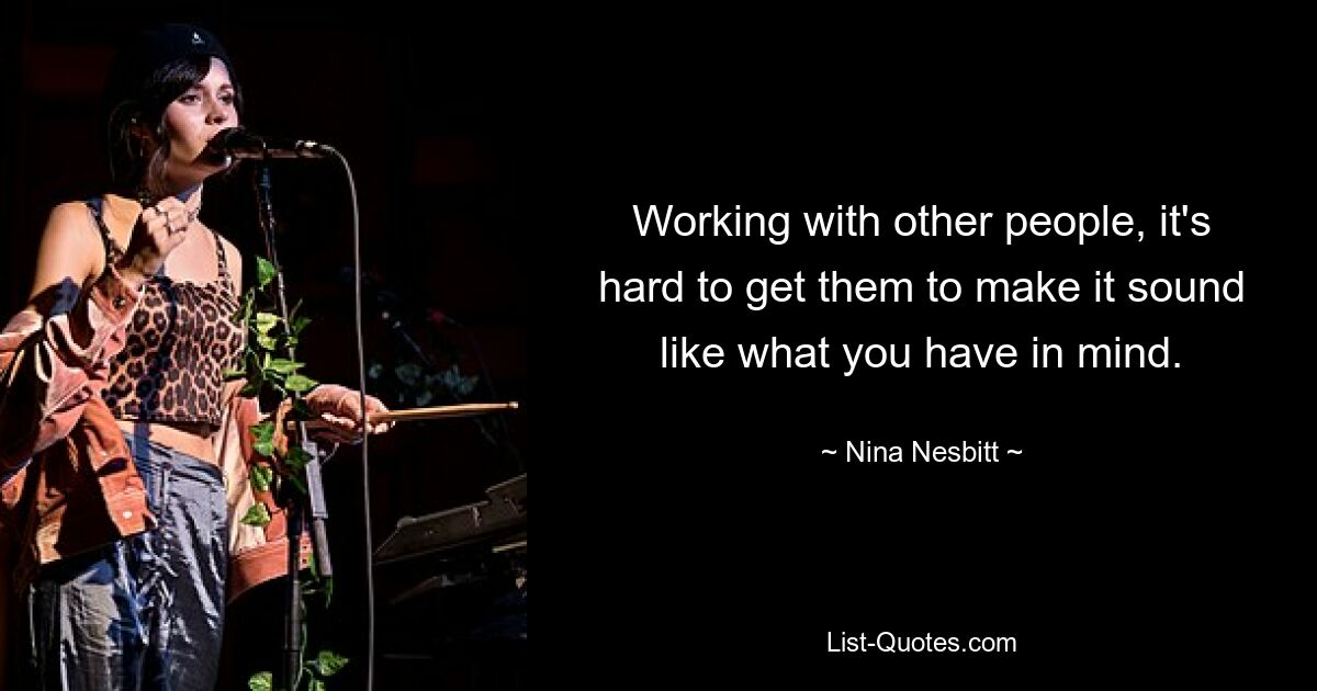 Working with other people, it's hard to get them to make it sound like what you have in mind. — © Nina Nesbitt