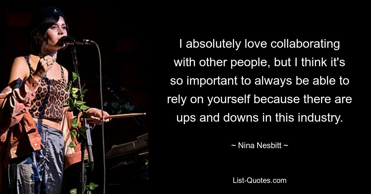 I absolutely love collaborating with other people, but I think it's so important to always be able to rely on yourself because there are ups and downs in this industry. — © Nina Nesbitt