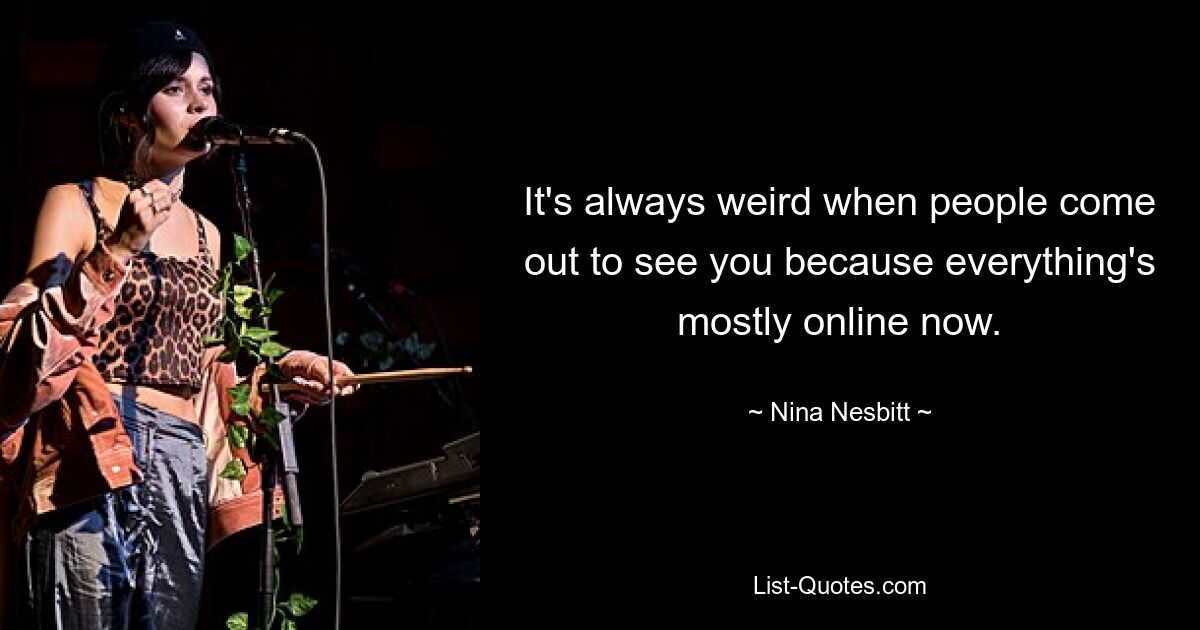 It's always weird when people come out to see you because everything's mostly online now. — © Nina Nesbitt