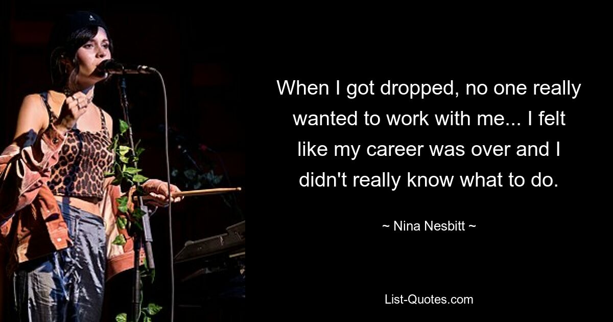 When I got dropped, no one really wanted to work with me... I felt like my career was over and I didn't really know what to do. — © Nina Nesbitt