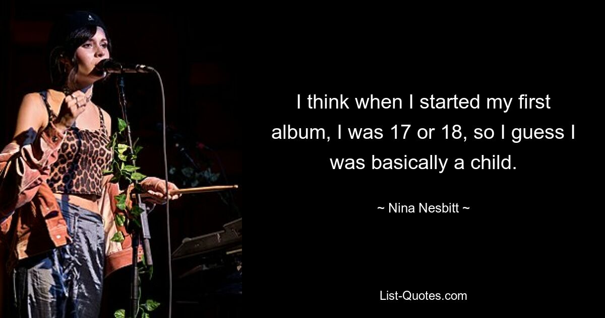 I think when I started my first album, I was 17 or 18, so I guess I was basically a child. — © Nina Nesbitt