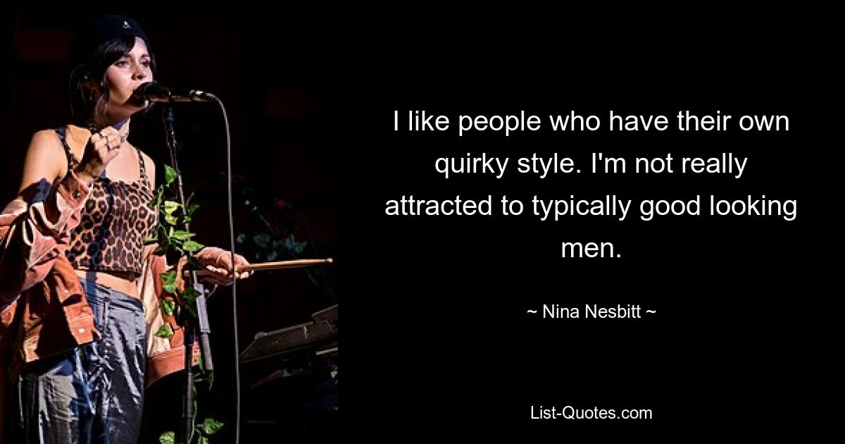 I like people who have their own quirky style. I'm not really attracted to typically good looking men. — © Nina Nesbitt