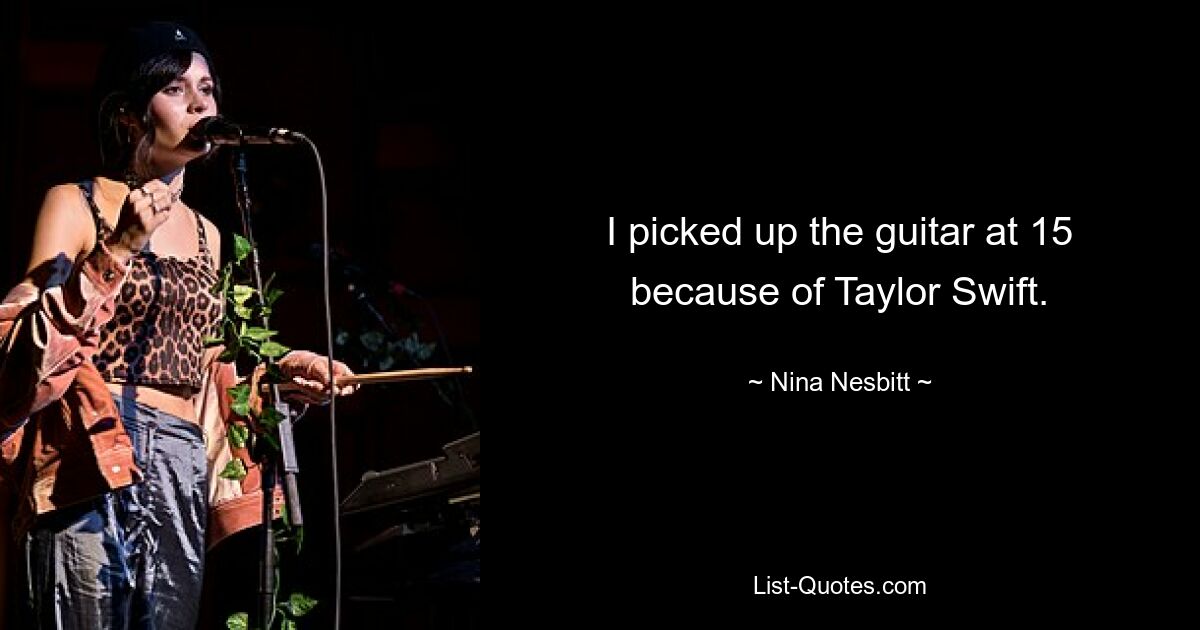 I picked up the guitar at 15 because of Taylor Swift. — © Nina Nesbitt