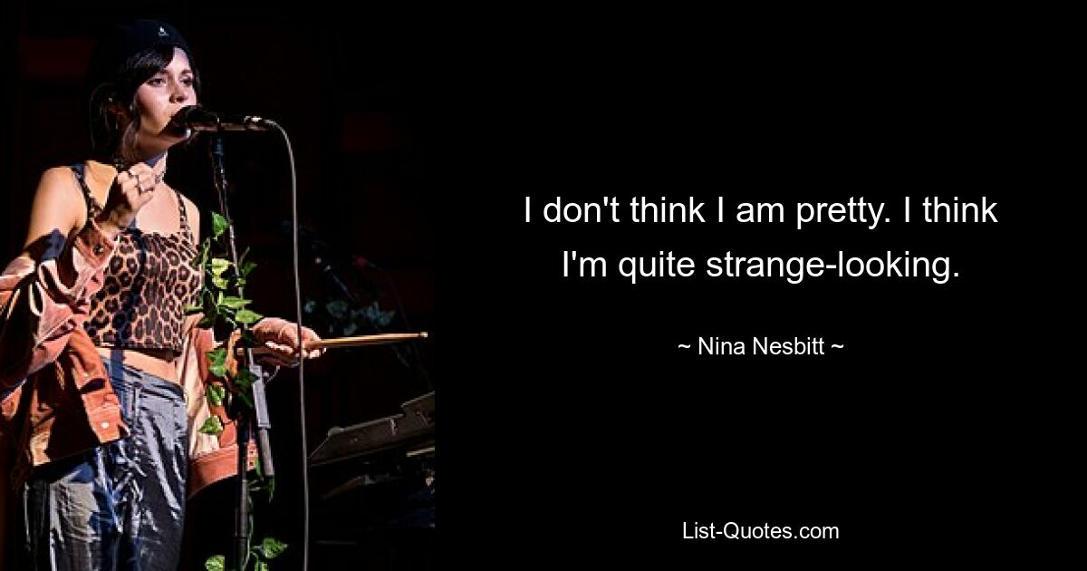 I don't think I am pretty. I think I'm quite strange-looking. — © Nina Nesbitt