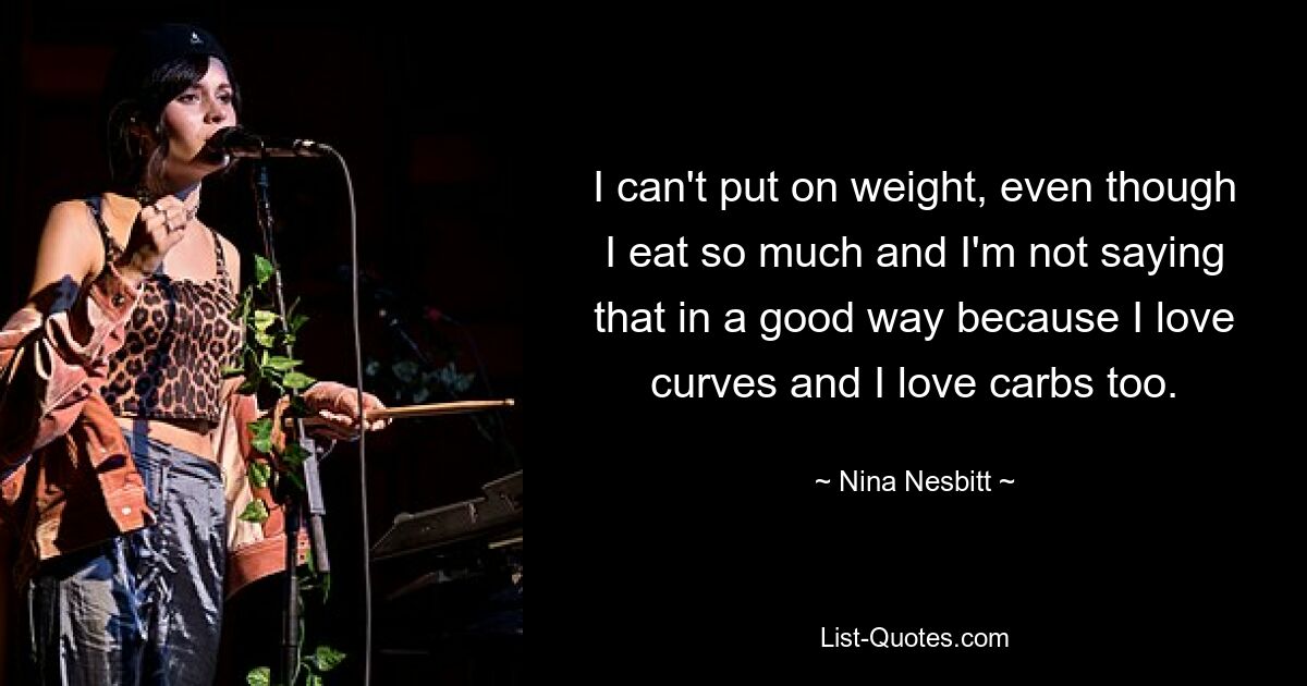 I can't put on weight, even though I eat so much and I'm not saying that in a good way because I love curves and I love carbs too. — © Nina Nesbitt