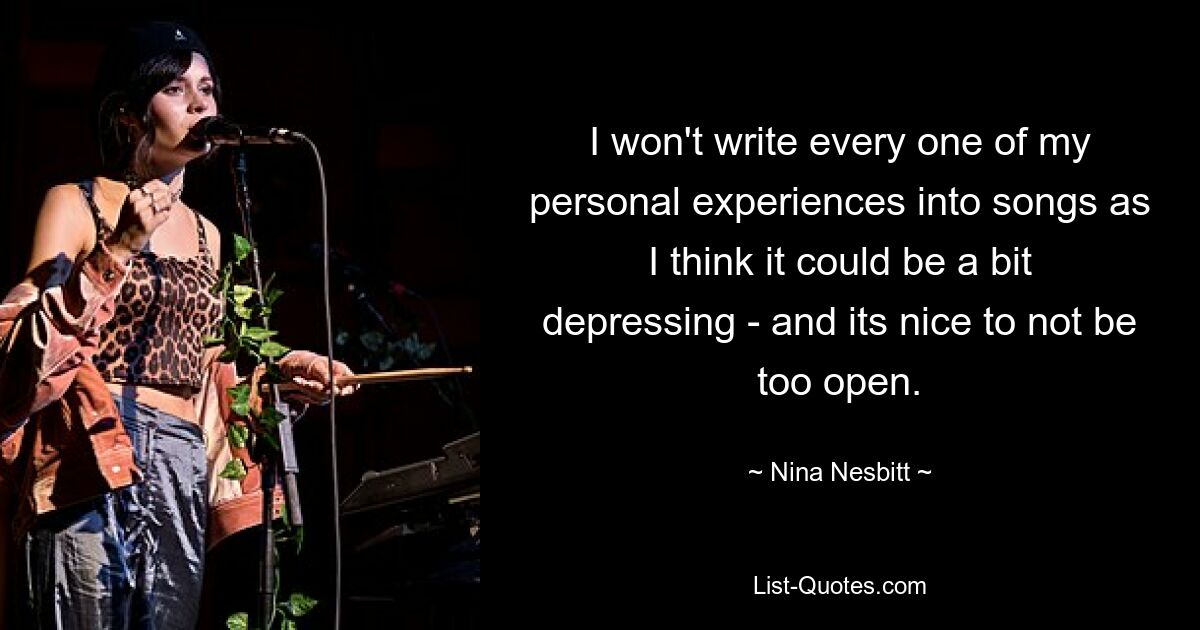 I won't write every one of my personal experiences into songs as I think it could be a bit depressing - and its nice to not be too open. — © Nina Nesbitt