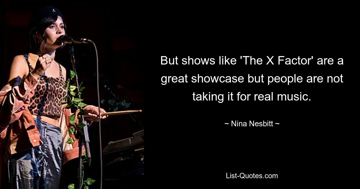 But shows like 'The X Factor' are a great showcase but people are not taking it for real music. — © Nina Nesbitt