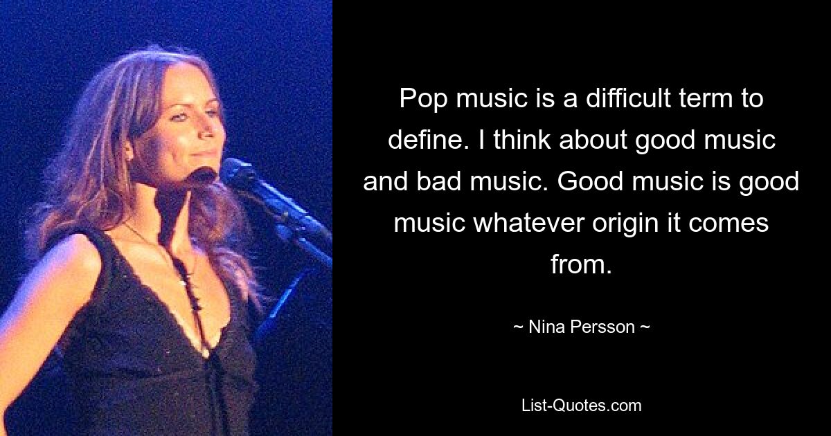 Pop music is a difficult term to define. I think about good music and bad music. Good music is good music whatever origin it comes from. — © Nina Persson