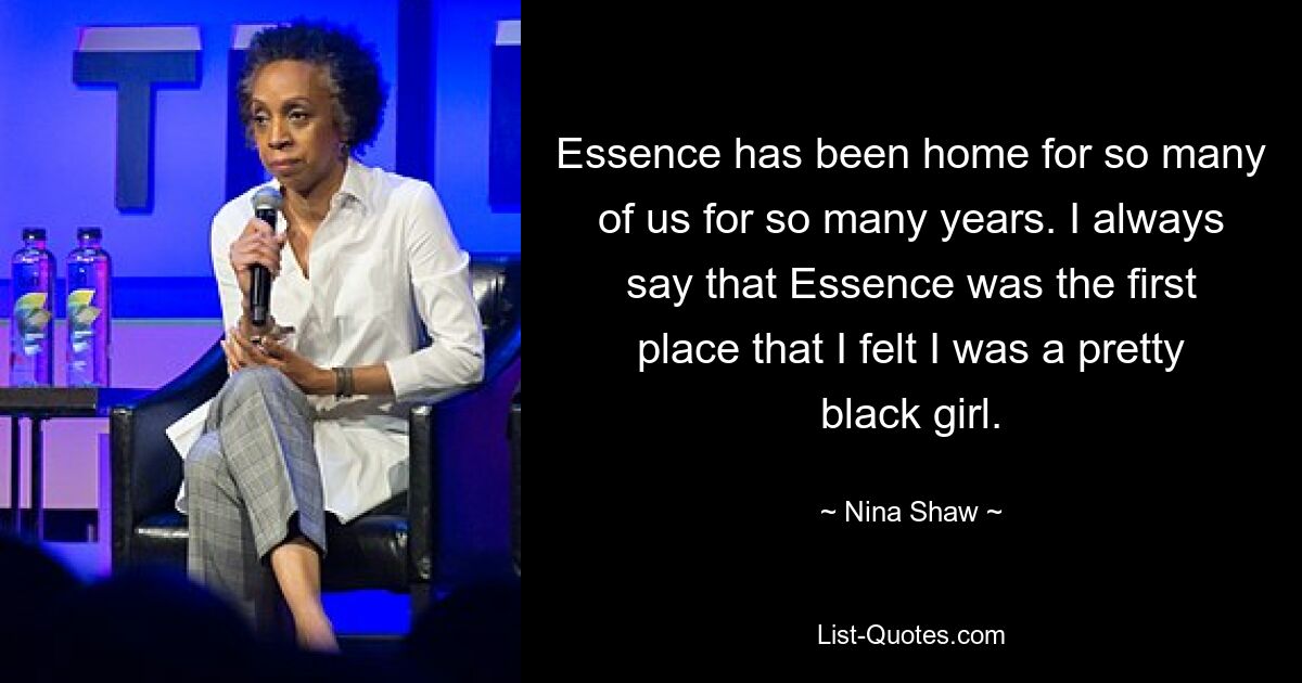 Essence has been home for so many of us for so many years. I always say that Essence was the first place that I felt I was a pretty black girl. — © Nina Shaw