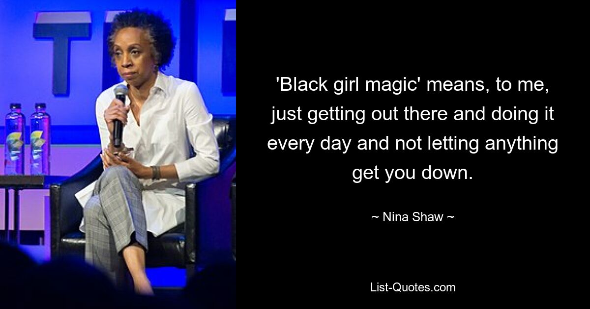 'Black girl magic' means, to me, just getting out there and doing it every day and not letting anything get you down. — © Nina Shaw