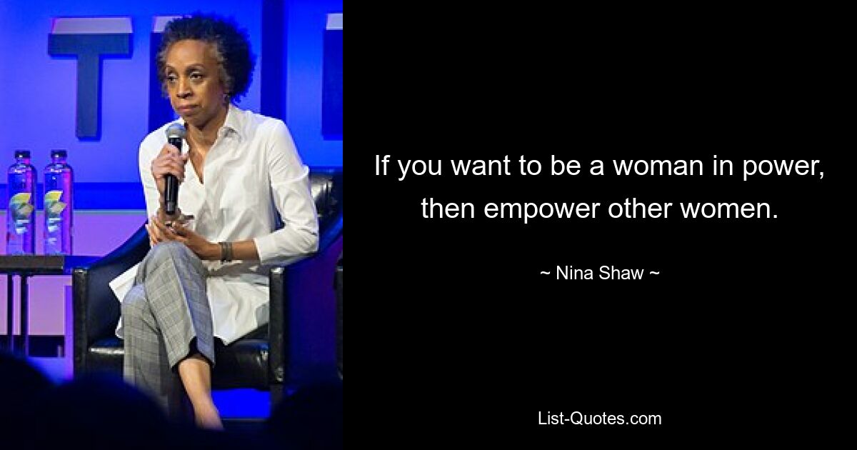 If you want to be a woman in power, then empower other women. — © Nina Shaw