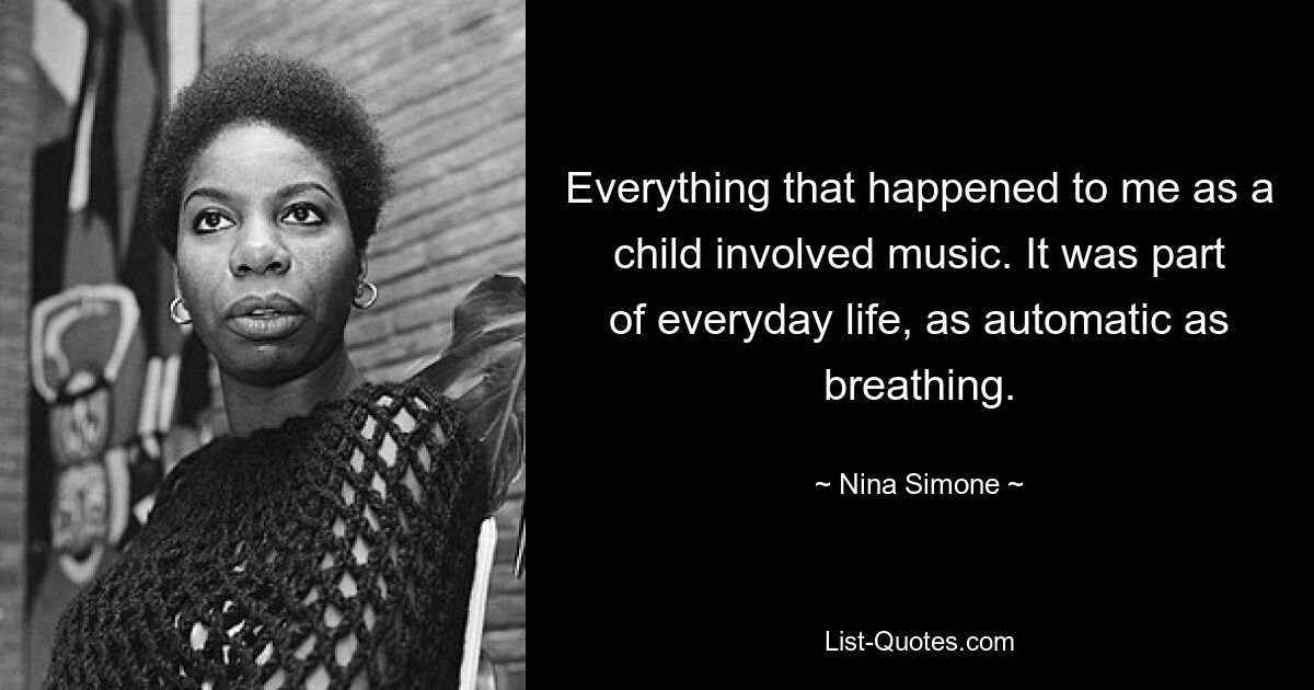 Everything that happened to me as a child involved music. It was part of everyday life, as automatic as breathing. — © Nina Simone