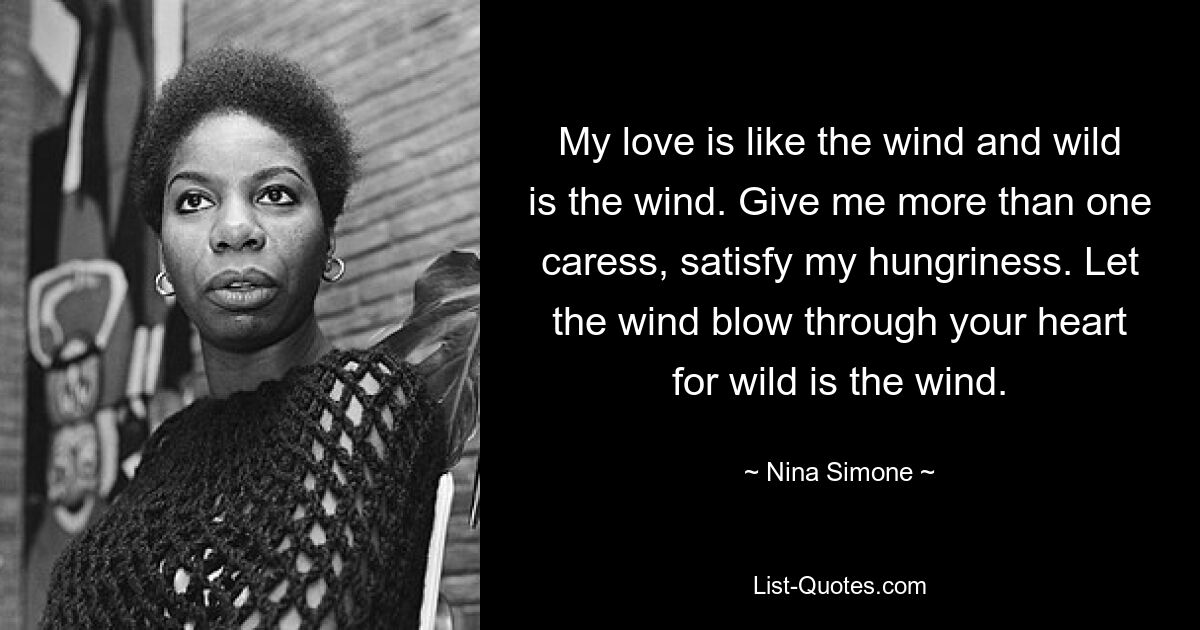 My love is like the wind and wild is the wind. Give me more than one caress, satisfy my hungriness. Let the wind blow through your heart for wild is the wind. — © Nina Simone