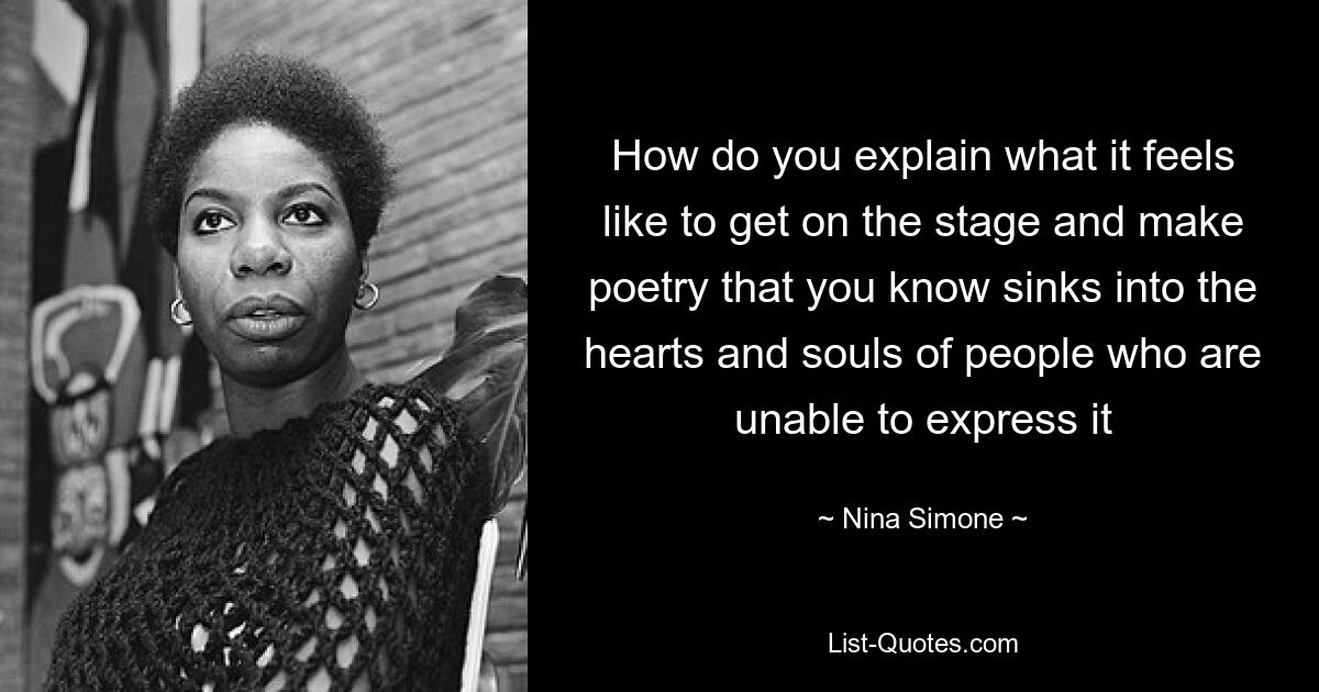 How do you explain what it feels like to get on the stage and make poetry that you know sinks into the hearts and souls of people who are unable to express it — © Nina Simone