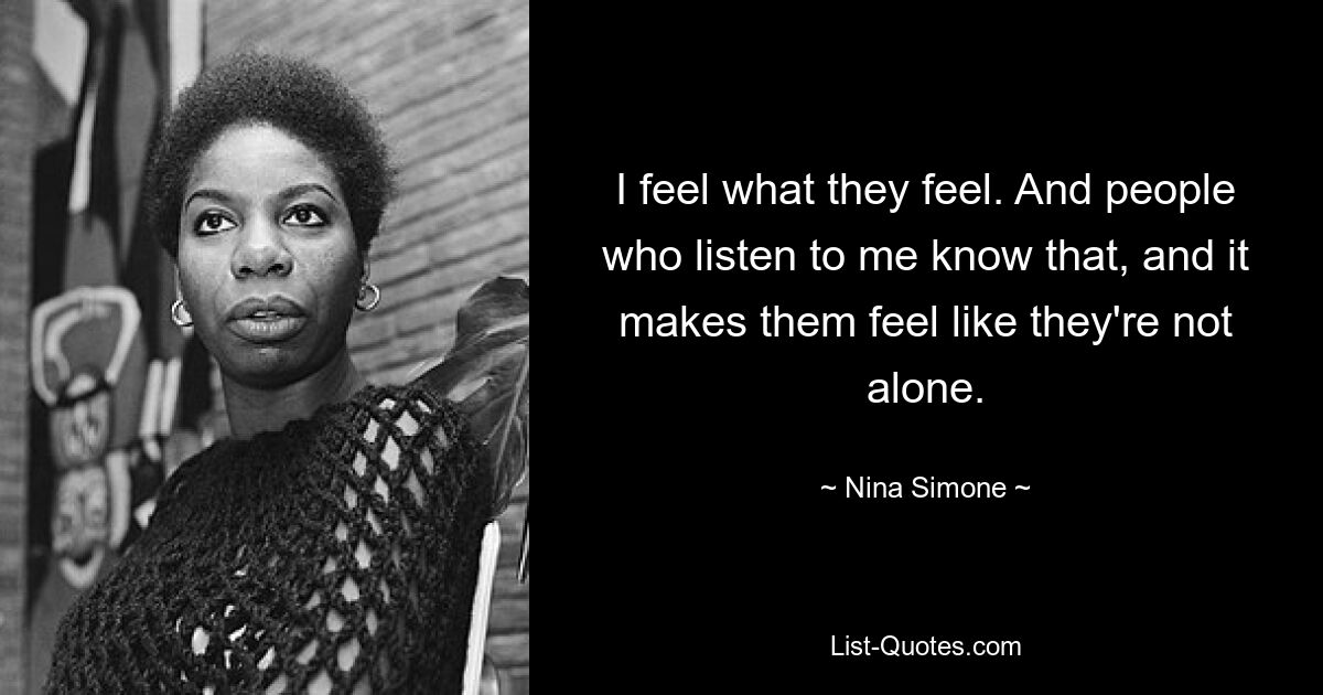 I feel what they feel. And people who listen to me know that, and it makes them feel like they're not alone. — © Nina Simone