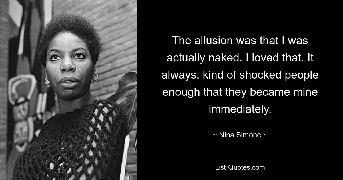 The allusion was that I was actually naked. I loved that. It always, kind of shocked people enough that they became mine immediately. — © Nina Simone