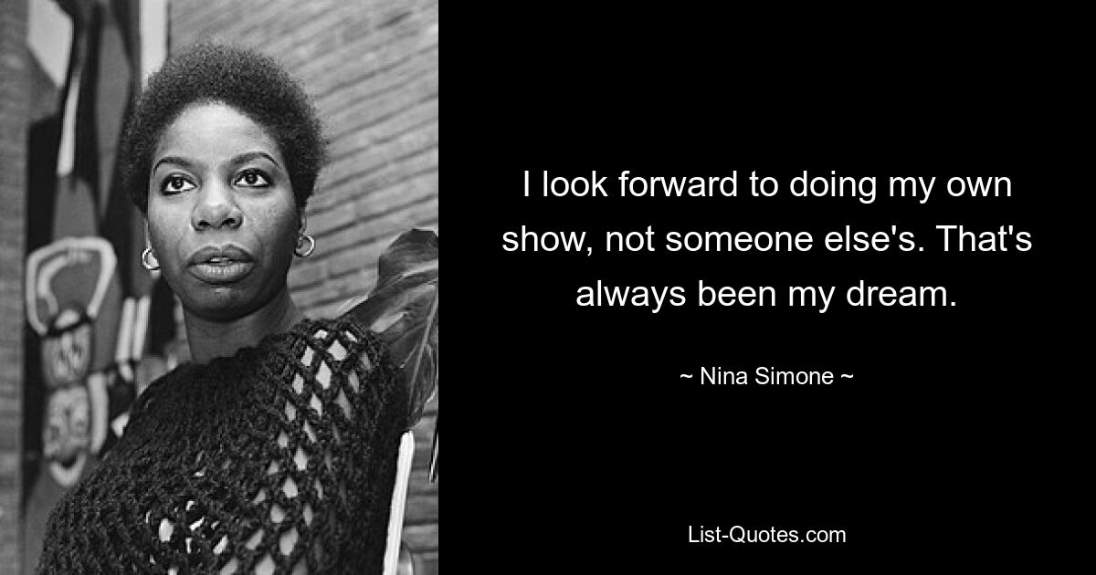 I look forward to doing my own show, not someone else's. That's always been my dream. — © Nina Simone