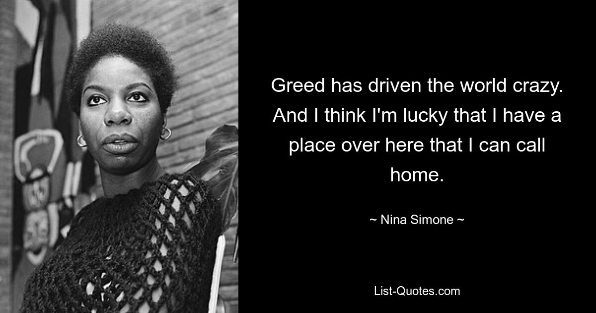 Greed has driven the world crazy. And I think I'm lucky that I have a place over here that I can call home. — © Nina Simone