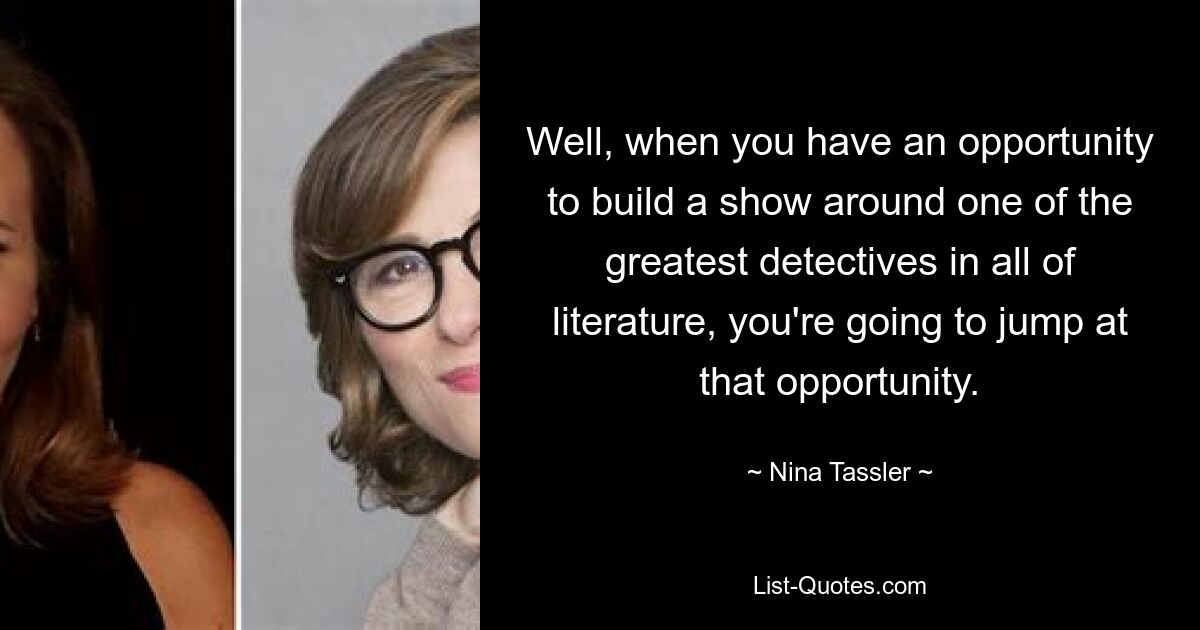 Well, when you have an opportunity to build a show around one of the greatest detectives in all of literature, you're going to jump at that opportunity. — © Nina Tassler