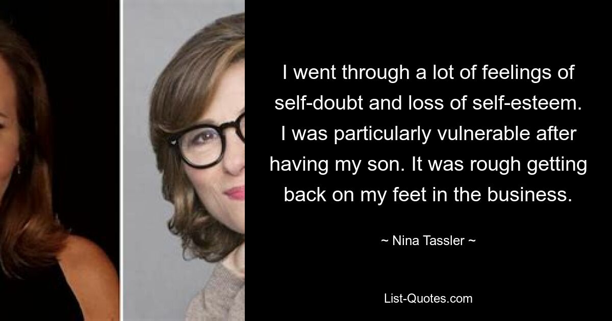 I went through a lot of feelings of self-doubt and loss of self-esteem. I was particularly vulnerable after having my son. It was rough getting back on my feet in the business. — © Nina Tassler