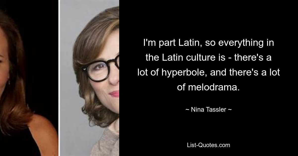 I'm part Latin, so everything in the Latin culture is - there's a lot of hyperbole, and there's a lot of melodrama. — © Nina Tassler