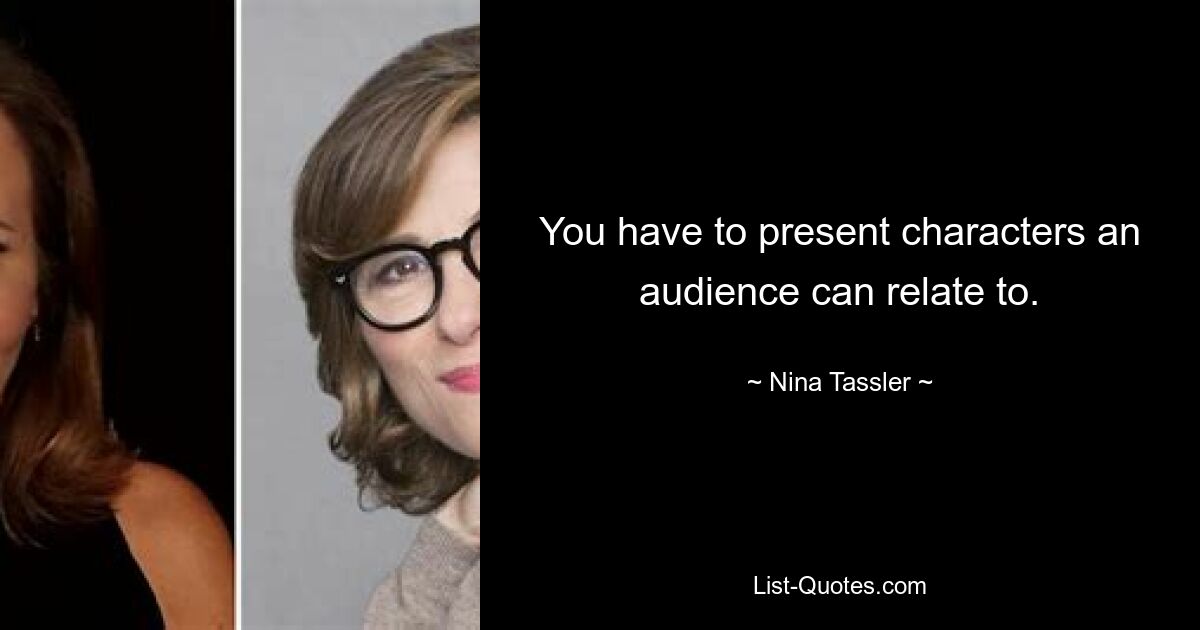 You have to present characters an audience can relate to. — © Nina Tassler