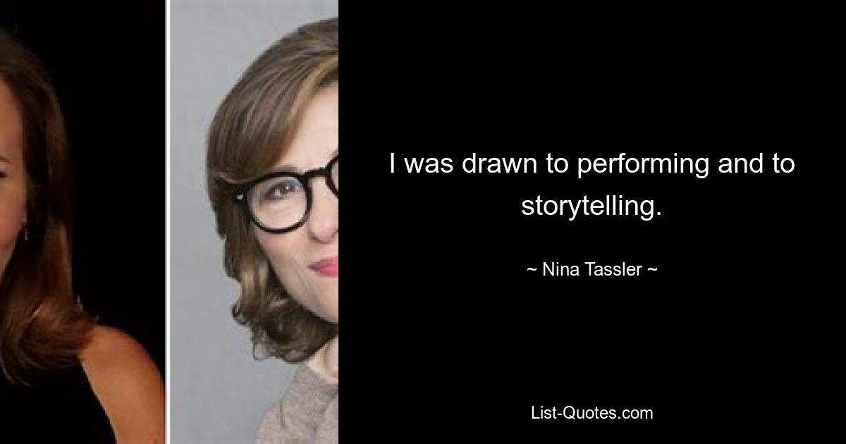 I was drawn to performing and to storytelling. — © Nina Tassler