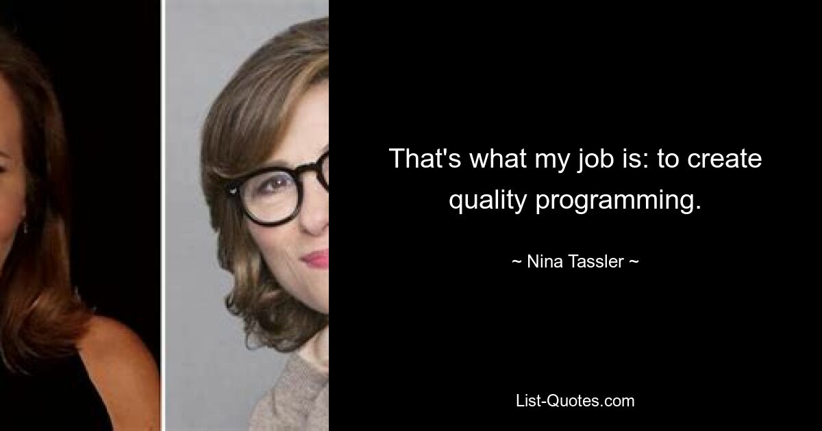 That's what my job is: to create quality programming. — © Nina Tassler