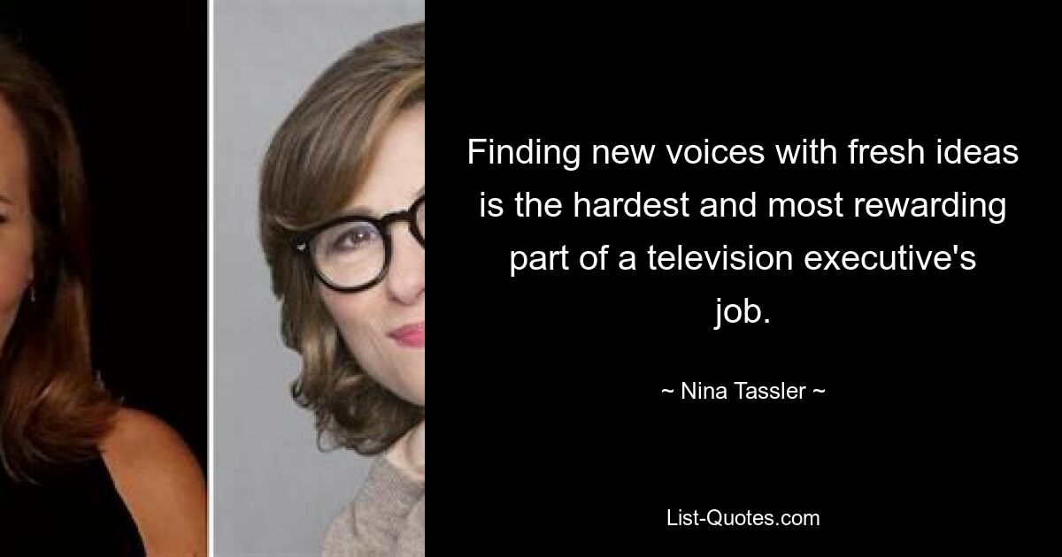 Finding new voices with fresh ideas is the hardest and most rewarding part of a television executive's job. — © Nina Tassler