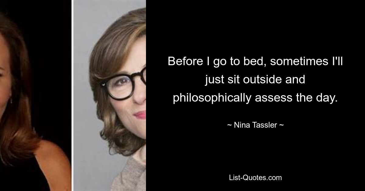 Before I go to bed, sometimes I'll just sit outside and philosophically assess the day. — © Nina Tassler