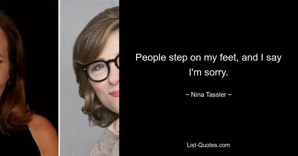 People step on my feet, and I say I'm sorry. — © Nina Tassler