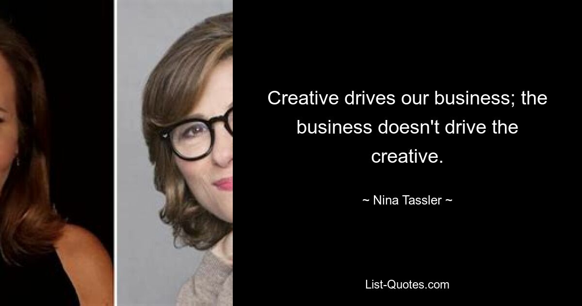 Creative drives our business; the business doesn't drive the creative. — © Nina Tassler