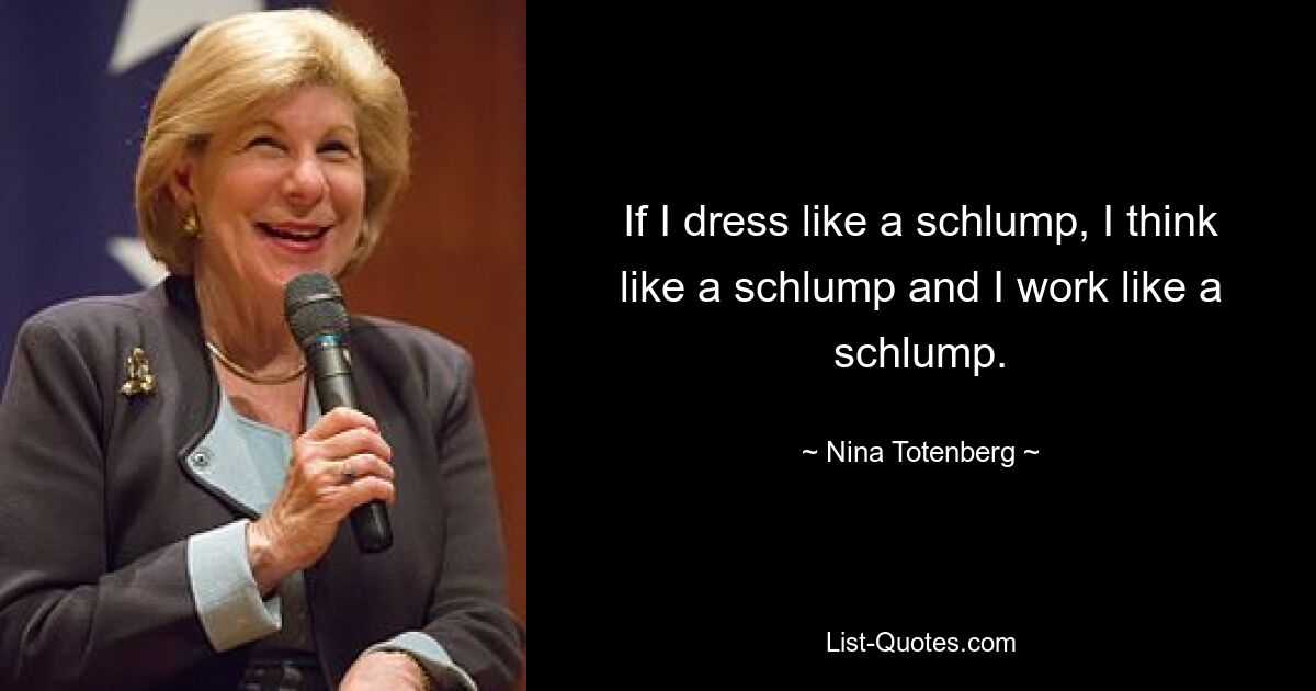 If I dress like a schlump, I think like a schlump and I work like a schlump. — © Nina Totenberg