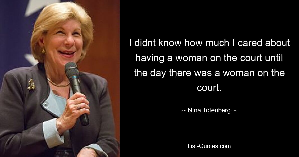 I didnt know how much I cared about having a woman on the court until the day there was a woman on the court. — © Nina Totenberg