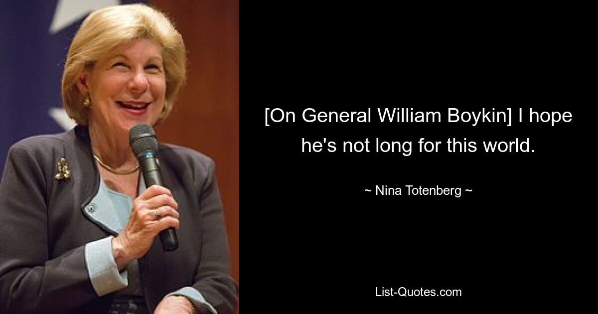 [On General William Boykin] I hope he's not long for this world. — © Nina Totenberg