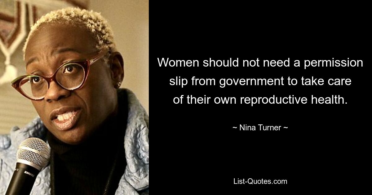 Women should not need a permission slip from government to take care of their own reproductive health. — © Nina Turner