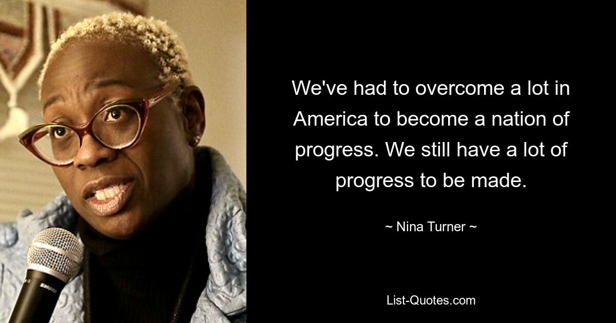 We've had to overcome a lot in America to become a nation of progress. We still have a lot of progress to be made. — © Nina Turner