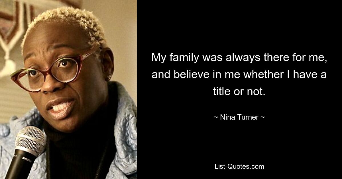 My family was always there for me, and believe in me whether I have a title or not. — © Nina Turner