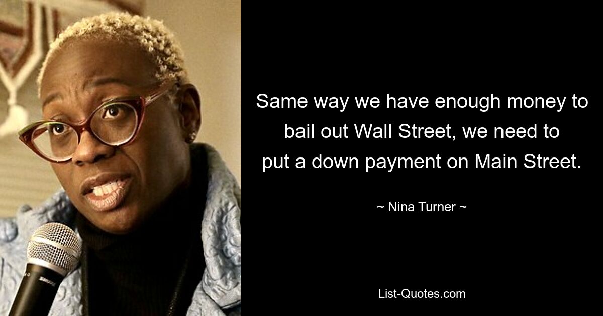 Same way we have enough money to bail out Wall Street, we need to put a down payment on Main Street. — © Nina Turner