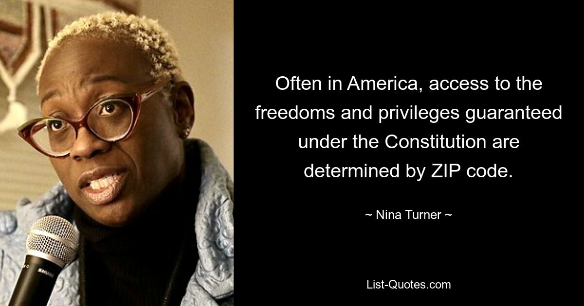 Often in America, access to the freedoms and privileges guaranteed under the Constitution are determined by ZIP code. — © Nina Turner