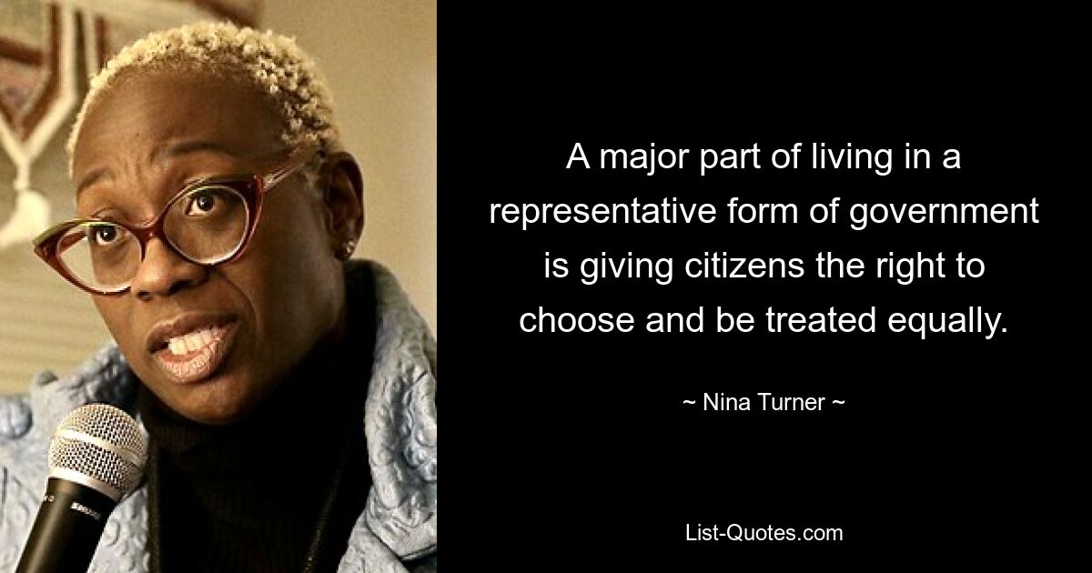 A major part of living in a representative form of government is giving citizens the right to choose and be treated equally. — © Nina Turner