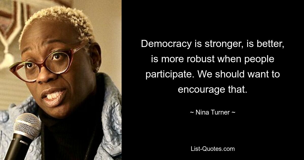 Democracy is stronger, is better, is more robust when people participate. We should want to encourage that. — © Nina Turner