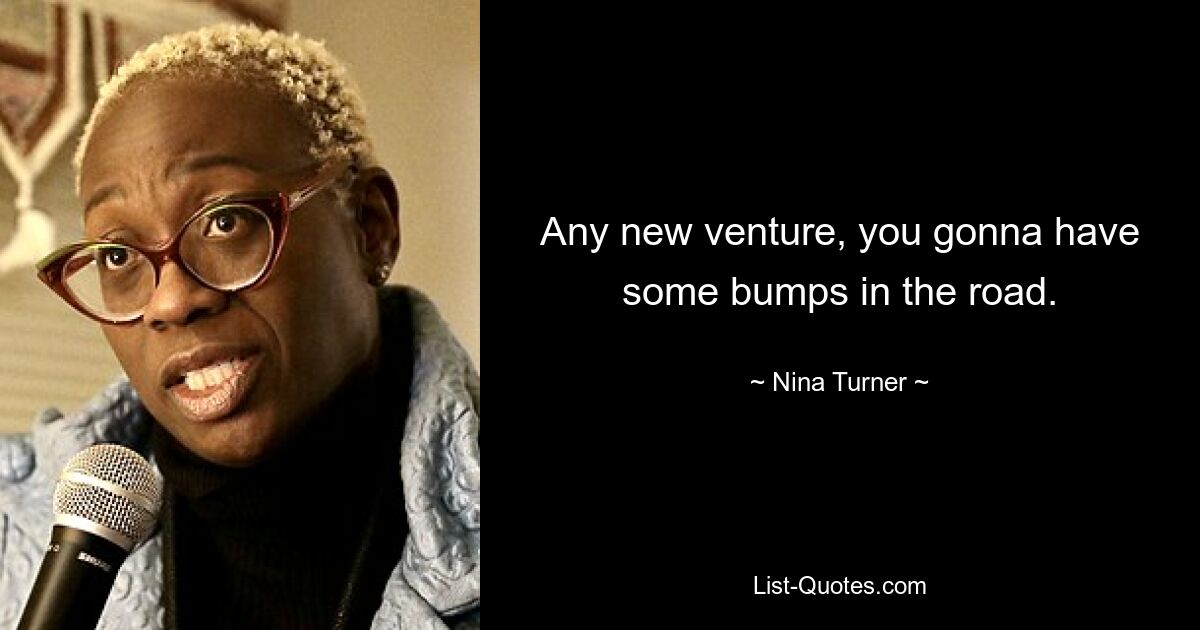 Any new venture, you gonna have some bumps in the road. — © Nina Turner