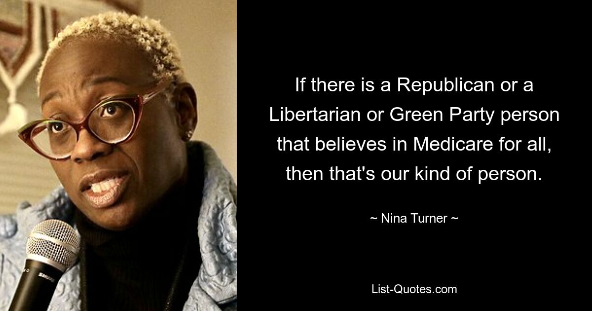 If there is a Republican or a Libertarian or Green Party person that believes in Medicare for all, then that's our kind of person. — © Nina Turner