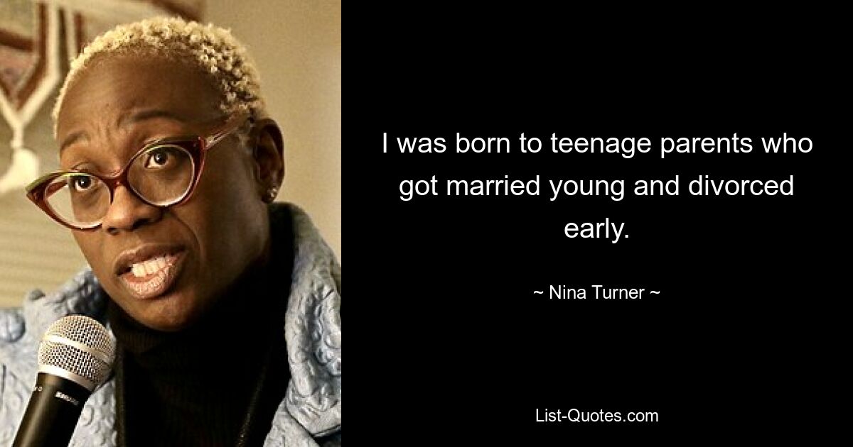 I was born to teenage parents who got married young and divorced early. — © Nina Turner