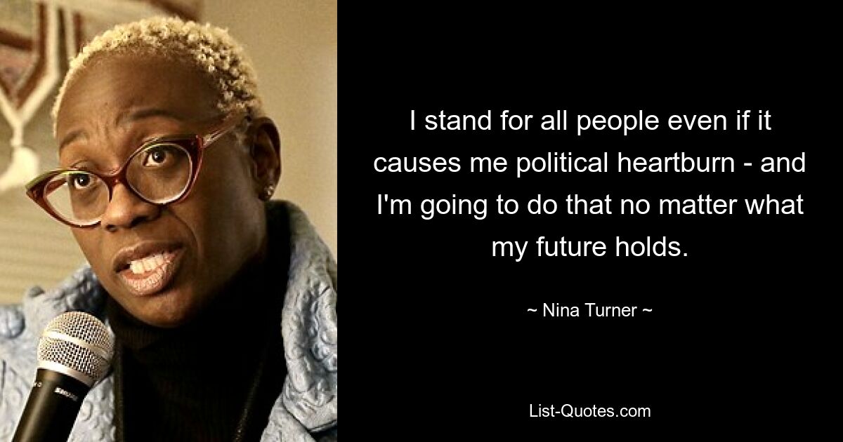 I stand for all people even if it causes me political heartburn - and I'm going to do that no matter what my future holds. — © Nina Turner