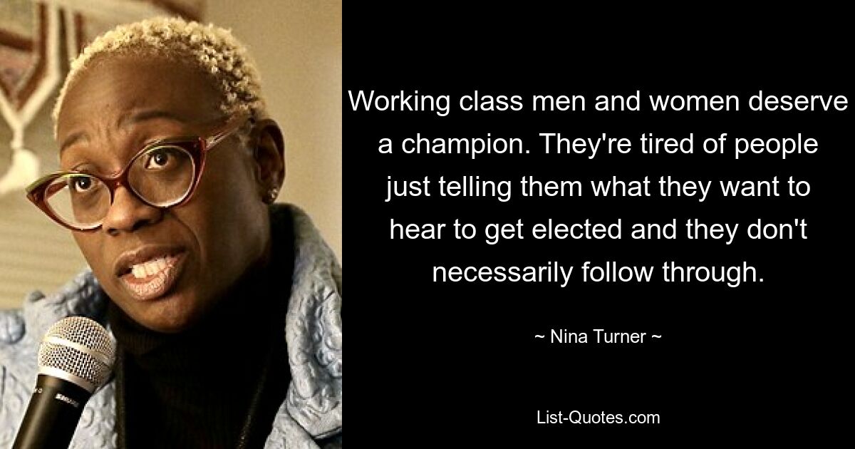 Working class men and women deserve a champion. They're tired of people just telling them what they want to hear to get elected and they don't necessarily follow through. — © Nina Turner